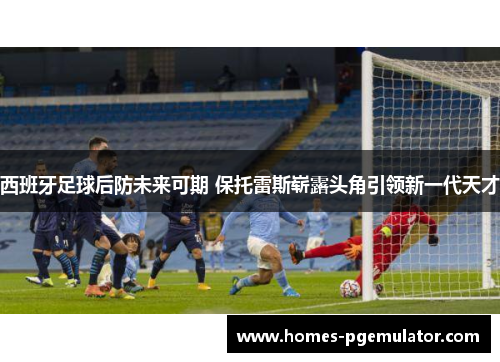 西班牙足球后防未来可期 保托雷斯崭露头角引领新一代天才