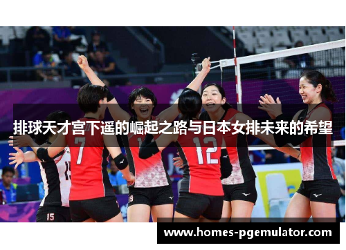 排球天才宫下遥的崛起之路与日本女排未来的希望