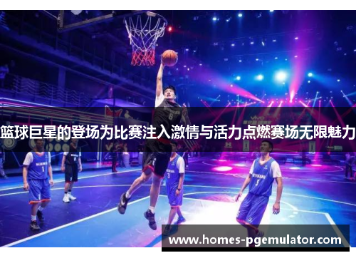 篮球巨星的登场为比赛注入激情与活力点燃赛场无限魅力