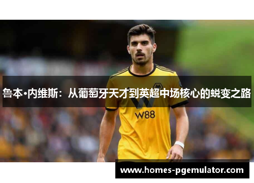 鲁本·内维斯：从葡萄牙天才到英超中场核心的蜕变之路