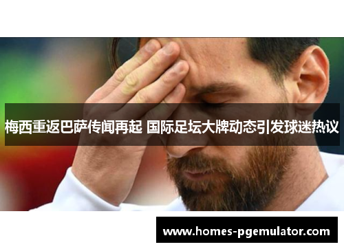 梅西重返巴萨传闻再起 国际足坛大牌动态引发球迷热议