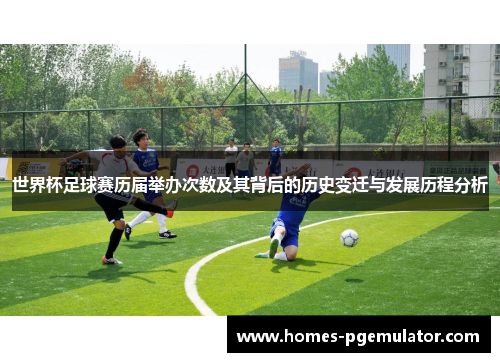 世界杯足球赛历届举办次数及其背后的历史变迁与发展历程分析
