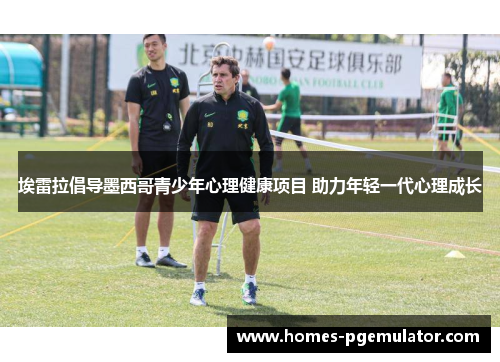 埃雷拉倡导墨西哥青少年心理健康项目 助力年轻一代心理成长