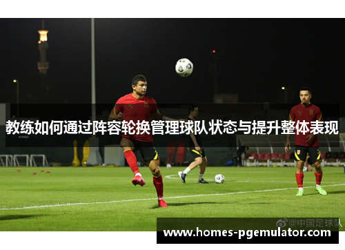 教练如何通过阵容轮换管理球队状态与提升整体表现