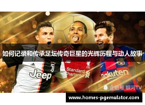 如何记录和传承足坛传奇巨星的光辉历程与动人故事