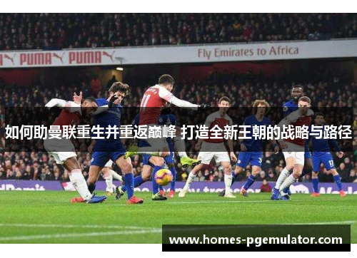 如何助曼联重生并重返巅峰 打造全新王朝的战略与路径
