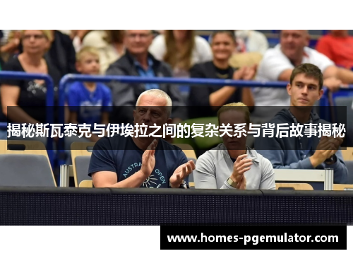 揭秘斯瓦泰克与伊埃拉之间的复杂关系与背后故事揭秘