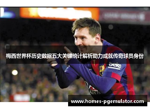 梅西世界杯历史数据五大关键统计解析助力成就传奇球员身份