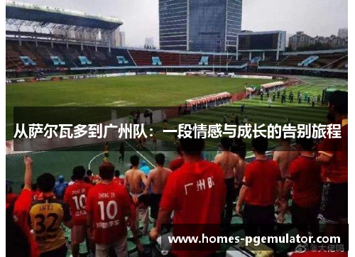 从萨尔瓦多到广州队：一段情感与成长的告别旅程