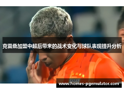 克雷桑加盟中超后带来的战术变化与球队表现提升分析