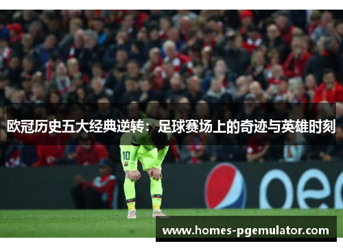 欧冠历史五大经典逆转：足球赛场上的奇迹与英雄时刻