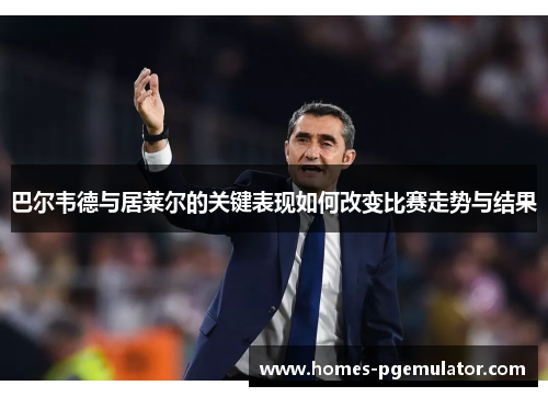 巴尔韦德与居莱尔的关键表现如何改变比赛走势与结果