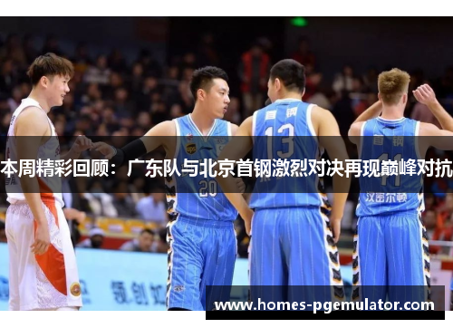 本周精彩回顾：广东队与北京首钢激烈对决再现巅峰对抗
