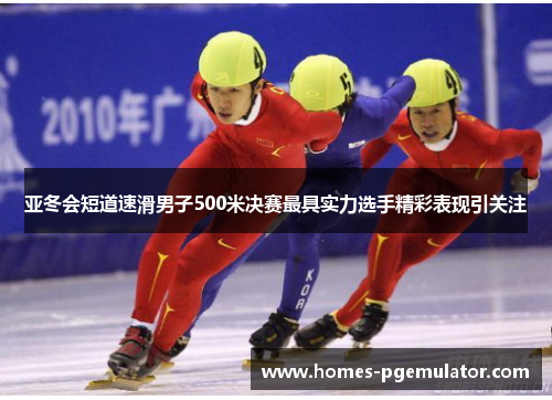 亚冬会短道速滑男子500米决赛最具实力选手精彩表现引关注