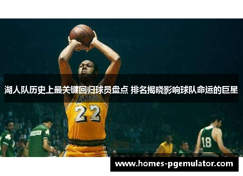 湖人队历史上最关键回归球员盘点 排名揭晓影响球队命运的巨星