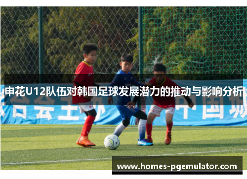 申花U12队伍对韩国足球发展潜力的推动与影响分析