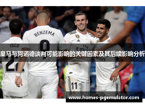 皇马与阿诺德谈判可能影响的关键因素及其后续影响分析