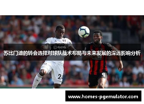 苏比门迪的转会选择对球队战术布局与未来发展的深远影响分析