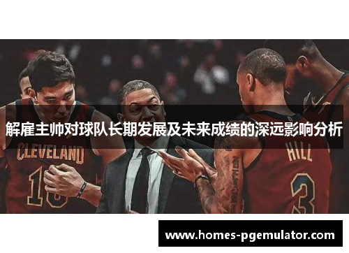 解雇主帅对球队长期发展及未来成绩的深远影响分析