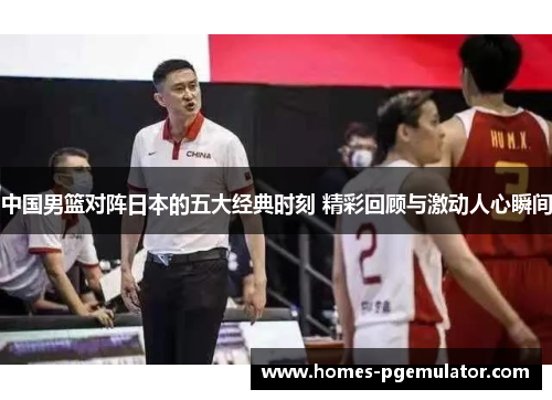中国男篮对阵日本的五大经典时刻 精彩回顾与激动人心瞬间
