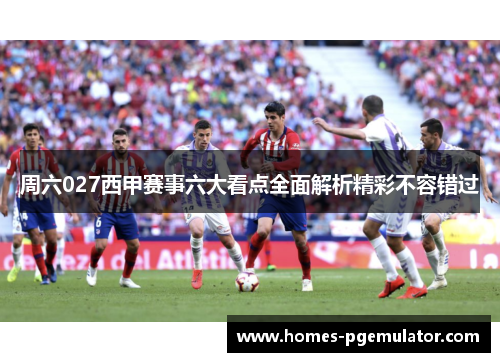 周六027西甲赛事六大看点全面解析精彩不容错过