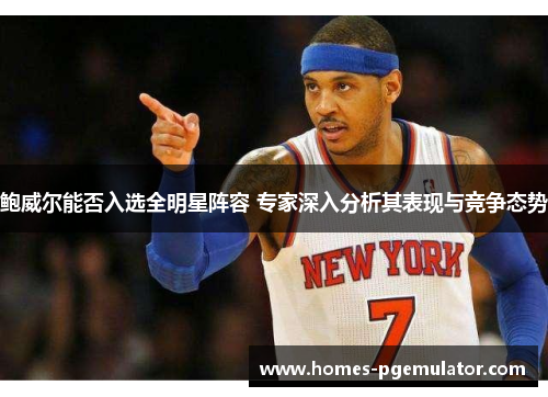 鲍威尔能否入选全明星阵容 专家深入分析其表现与竞争态势