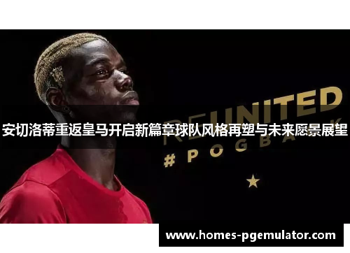 安切洛蒂重返皇马开启新篇章球队风格再塑与未来愿景展望