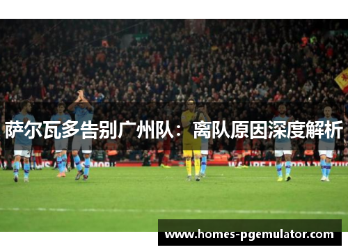 萨尔瓦多告别广州队：离队原因深度解析