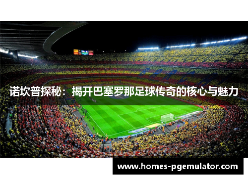 诺坎普探秘：揭开巴塞罗那足球传奇的核心与魅力