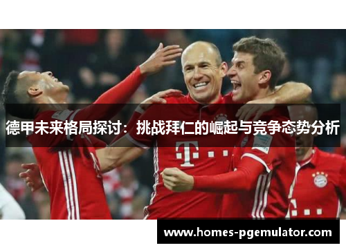 德甲未来格局探讨：挑战拜仁的崛起与竞争态势分析