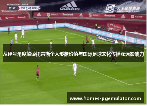 从绰号角度解读托雷斯个人形象价值与国际足球文化传播深远影响力