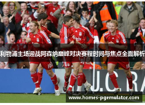 利物浦主场迎战阿森纳巅峰对决赛程时间与焦点全面解析