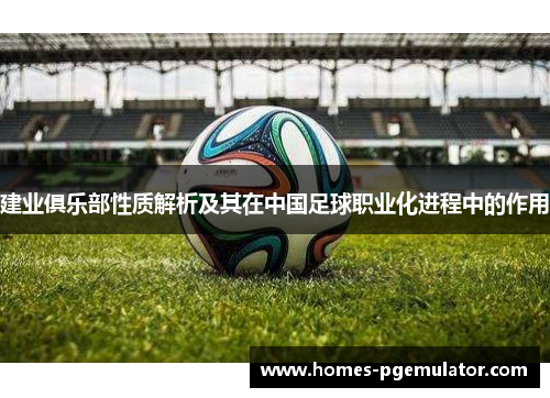 建业俱乐部性质解析及其在中国足球职业化进程中的作用