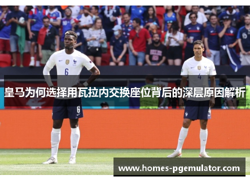 皇马为何选择用瓦拉内交换座位背后的深层原因解析