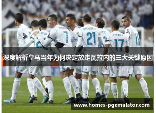 深度解析皇马当年为何决定放走瓦拉内的三大关键原因