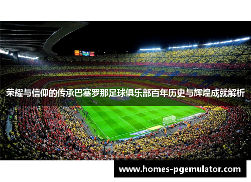 荣耀与信仰的传承巴塞罗那足球俱乐部百年历史与辉煌成就解析